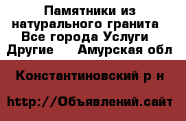 Памятники из натурального гранита - Все города Услуги » Другие   . Амурская обл.,Константиновский р-н